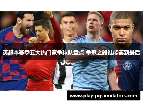 英超本赛季五大热门竞争球队盘点 争冠之路谁能笑到最后