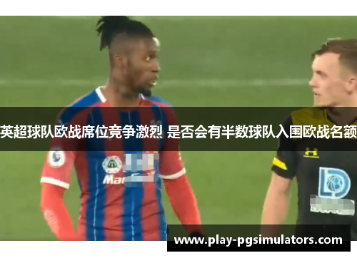 英超球队欧战席位竞争激烈 是否会有半数球队入围欧战名额