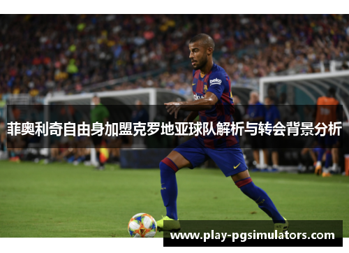菲奥利奇自由身加盟克罗地亚球队解析与转会背景分析