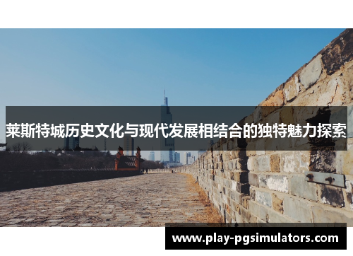 莱斯特城历史文化与现代发展相结合的独特魅力探索