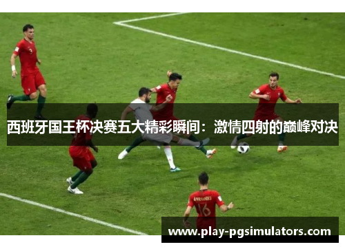西班牙国王杯决赛五大精彩瞬间:激情四射的巅峰对决