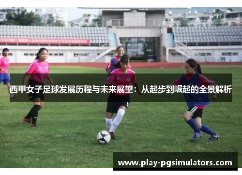 西甲女子足球发展历程与未来展望：从起步到崛起的全景解析