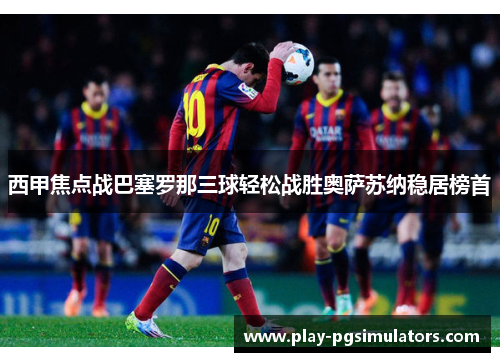 西甲焦点战巴塞罗那三球轻松战胜奥萨苏纳稳居榜首 西甲焦点战巴塞罗那三球轻松战胜奥萨苏纳稳居榜首