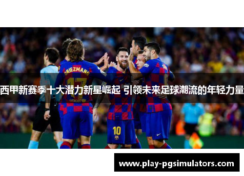 西甲新赛季十大潜力新星崛起 引领未来足球潮流的年轻力量 西甲新赛季十大潜力新星崛起 引领未来足球潮流的年轻力量