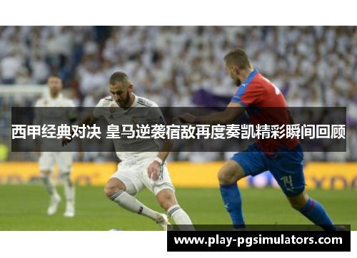 西甲经典对决 皇马逆袭宿敌再度奏凯精彩瞬间回顾 西甲经典对决 皇马逆袭宿敌再度奏凯精彩瞬间回顾