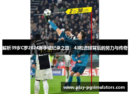 解析39岁C罗2024赛季破纪录之路:43粒进球背后的努力与传奇 解析39岁C罗2024赛季破纪录之路:43粒进球背后的努力与传奇
