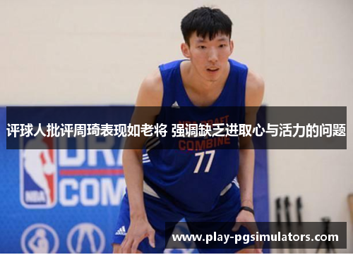 评球人批评周琦表现如老将 强调缺乏进取心与活力的问题 评球人批评周琦表现如老将 强调缺乏进取心与活力的问题