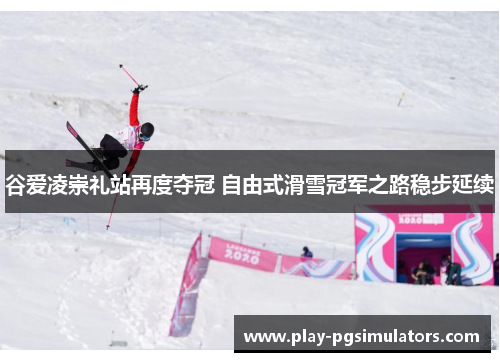 谷爱凌崇礼站再度夺冠 自由式滑雪冠军之路稳步延续 谷爱凌崇礼站再度夺冠 自由式滑雪冠军之路稳步延续