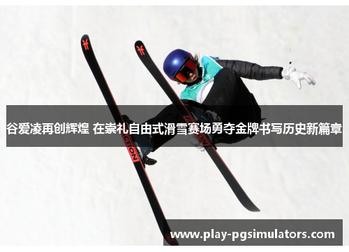 谷爱凌再创辉煌 在崇礼自由式滑雪赛场勇夺金牌书写历史新篇章 谷爱凌再创辉煌 在崇礼自由式滑雪赛场勇夺金牌书写历史新篇章