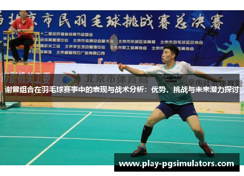 谢曾组合在羽毛球赛事中的表现与战术分析:优势、挑战与未来潜力探讨 谢曾组合在羽毛球赛事中的表现与战术分析:优势、挑战与未来潜力探讨