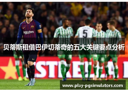 贝蒂斯租借巴伊切蒂奇的五大关键要点分析 贝蒂斯租借巴伊切蒂奇的五大关键要点分析