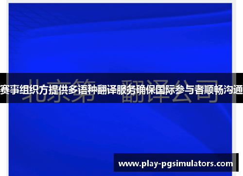 赛事组织方提供多语种翻译服务确保国际参与者顺畅沟通