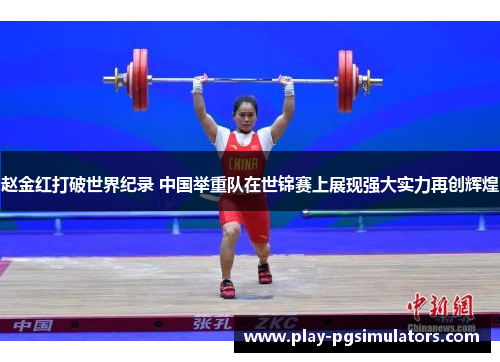 赵金红打破世界纪录 中国举重队在世锦赛上展现强大实力再创辉煌 赵金红打破世界纪录 中国举重队在世锦赛上展现强大实力再创辉煌