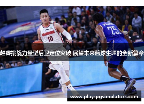 赵睿挑战力量型后卫定位突破 展望未来篮球生涯的全新篇章 赵睿挑战力量型后卫定位突破 展望未来篮球生涯的全新篇章