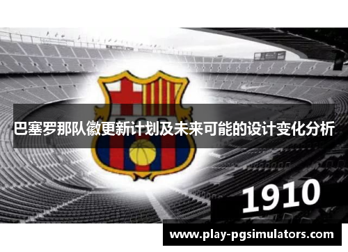 巴塞罗那队徽更新计划及未来可能的设计变化分析 巴塞罗那队徽更新计划及未来可能的设计变化分析