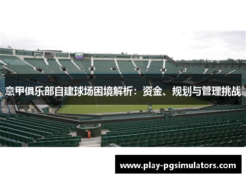 意甲俱乐部自建球场困境解析：资金、规划与管理挑战