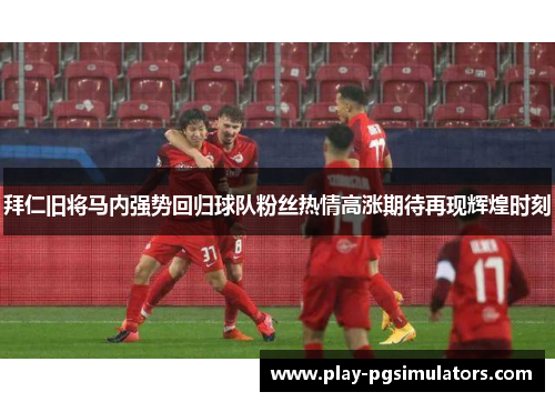 拜仁旧将马内强势回归球队粉丝热情高涨期待再现辉煌时刻 拜仁旧将马内强势回归球队粉丝热情高涨期待再现辉煌时刻