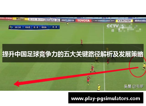 提升中国足球竞争力的五大关键路径解析及发展策略 提升中国足球竞争力的五大关键路径解析及发展策略