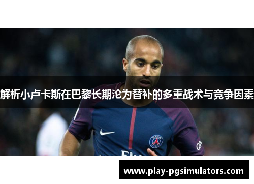 解析小卢卡斯在巴黎长期沦为替补的多重战术与竞争因素