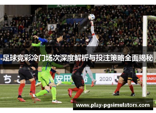 足球竞彩冷门场次深度解析与投注策略全面揭秘