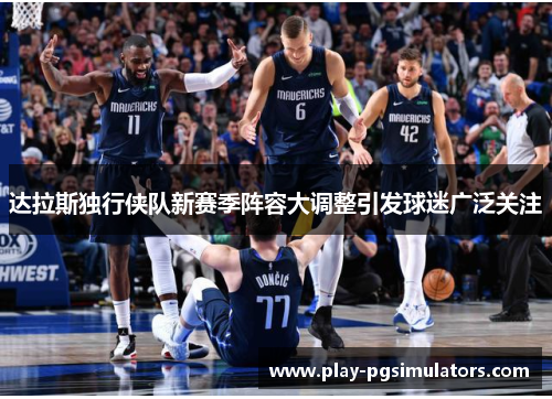 达拉斯独行侠队新赛季阵容大调整引发球迷广泛关注 达拉斯独行侠队新赛季阵容大调整引发球迷广泛关注