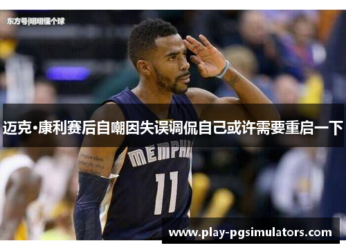 迈克·康利赛后自嘲因失误调侃自己或许需要重启一下 迈克·康利赛后自嘲因失误调侃自己或许需要重启一下