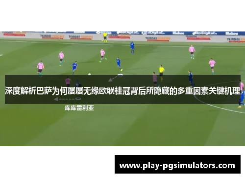 深度解析巴萨为何屡屡无缘欧联桂冠背后所隐藏的多重因素关键机理 深度解析巴萨为何屡屡无缘欧联桂冠背后所隐藏的多重因素关键机理