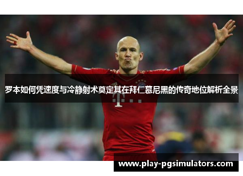 罗本如何凭速度与冷静射术奠定其在拜仁慕尼黑的传奇地位解析全景 罗本如何凭速度与冷静射术奠定其在拜仁慕尼黑的传奇地位解析全景
