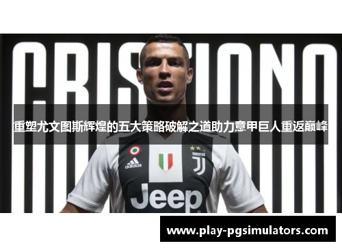 重塑尤文图斯辉煌的五大策略破解之道助力意甲巨人重返巅峰 重塑尤文图斯辉煌的五大策略破解之道助力意甲巨人重返巅峰