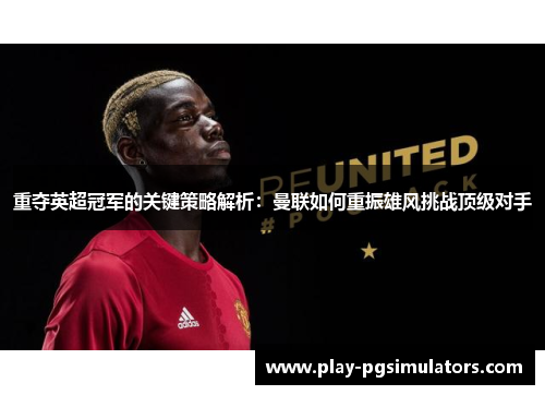 重夺英超冠军的关键策略解析：曼联如何重振雄风挑战顶级对手