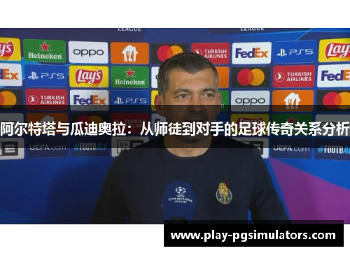 阿尔特塔与瓜迪奥拉：从师徒到对手的足球传奇关系分析