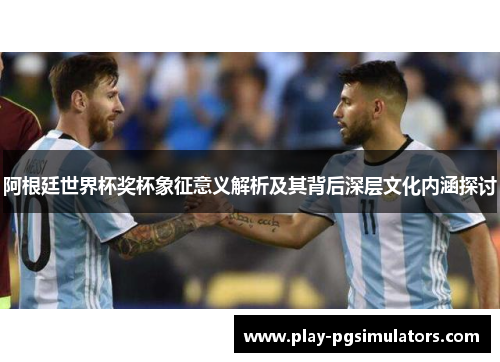 阿根廷世界杯奖杯象征意义解析及其背后深层文化内涵探讨