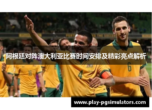 阿根廷对阵澳大利亚比赛时间安排及精彩亮点解析
