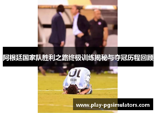 阿根廷国家队胜利之路终极训练揭秘与夺冠历程回顾