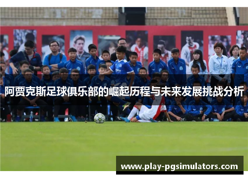 阿贾克斯足球俱乐部的崛起历程与未来发展挑战分析