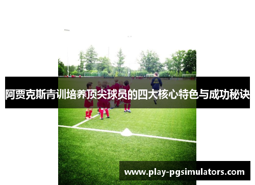 阿贾克斯青训培养顶尖球员的四大核心特色与成功秘诀