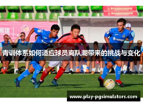 青训体系如何适应球员离队潮带来的挑战与变化