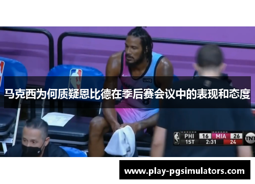 马克西为何质疑恩比德在季后赛会议中的表现和态度