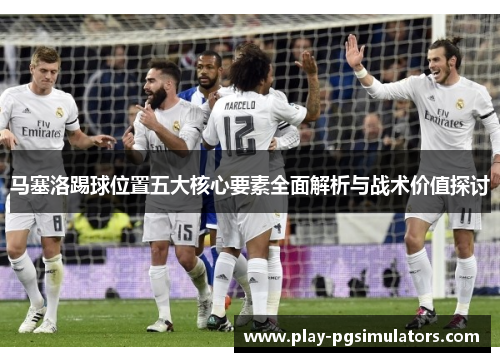 马塞洛踢球位置五大核心要素全面解析与战术价值探讨