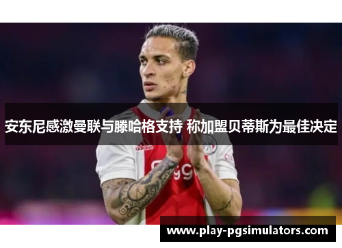 安东尼感激曼联与滕哈格支持 称加盟贝蒂斯为最佳决定