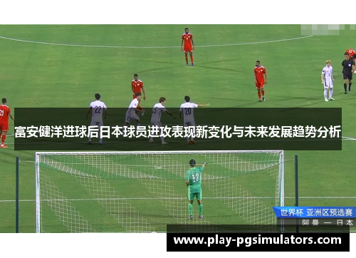 富安健洋进球后日本球员进攻表现新变化与未来发展趋势分析 富安健洋进球后日本球员进攻表现新变化与未来发展趋势分析