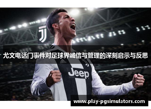 尤文电话门事件对足球界诚信与管理的深刻启示与反思 尤文电话门事件对足球界诚信与管理的深刻启示与反思