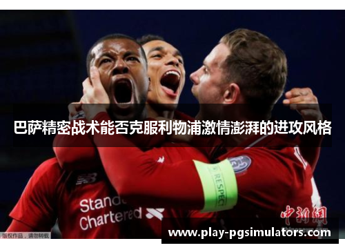 巴萨精密战术能否克服利物浦激情澎湃的进攻风格 巴萨精密战术能否克服利物浦激情澎湃的进攻风格