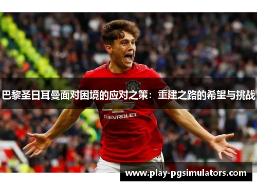 巴黎圣日耳曼面对困境的应对之策:重建之路的希望与挑战 巴黎圣日耳曼面对困境的应对之策:重建之路的希望与挑战