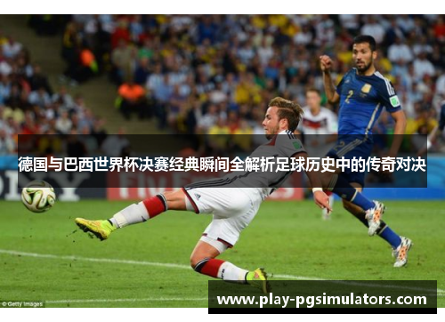 德国与巴西世界杯决赛经典瞬间全解析足球历史中的传奇对决