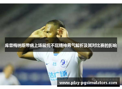 库普梅纳斯带病上场展现不屈精神勇气解析及其对比赛的影响