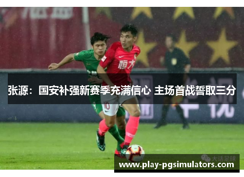 张源：国安补强新赛季充满信心 主场首战誓取三分