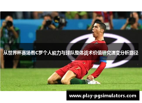 从世界杯赛场看C罗个人能力与球队整体战术价值研究演变分析路径