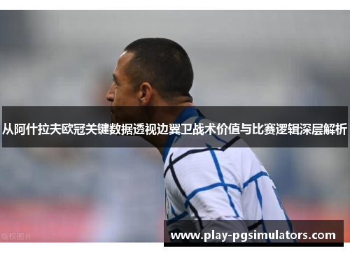 从阿什拉夫欧冠关键数据透视边翼卫战术价值与比赛逻辑深层解析