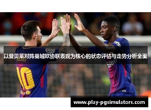 以登贝莱对阵曼城欧协联表现为核心的状态评估与走势分析全面